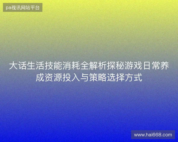 大话生活技能消耗全解析探秘游戏日常养成资源投入与策略选择方式
